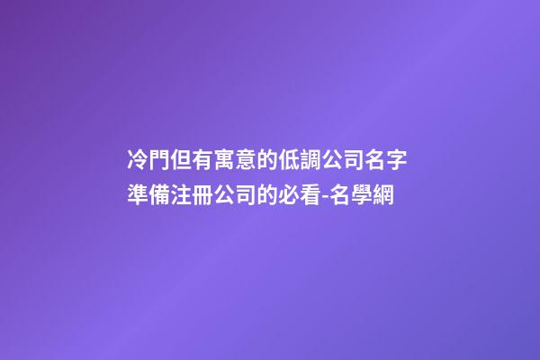 冷門但有寓意的低調公司名字 準備注冊公司的必看-名學網-第1張-公司起名-玄機派